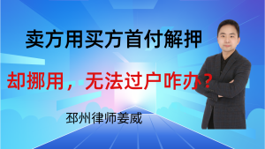 邳州律师姜威:卖方用买方首付解押却挪用,无法过户怎么维权?要注意这3点-邳州律师姜威